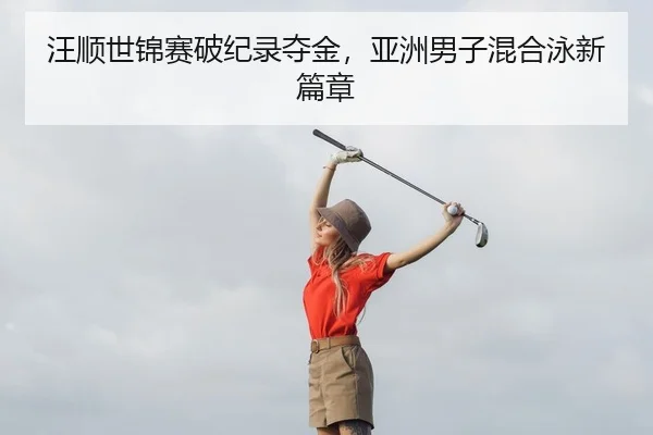 汪顺世锦赛破纪录夺金，亚洲男子混合泳新篇章